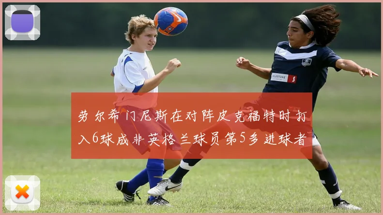 劳尔希门尼斯在对阵皮克福特时打入6球成非英格兰球员第5多进球者