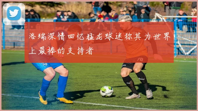 洛瑞深情回忆猛龙球迷称其为世界上最棒的支持者