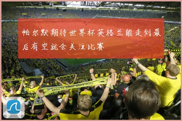 帕尔默期待世界杯英格兰能走到最后有空就会关注比赛