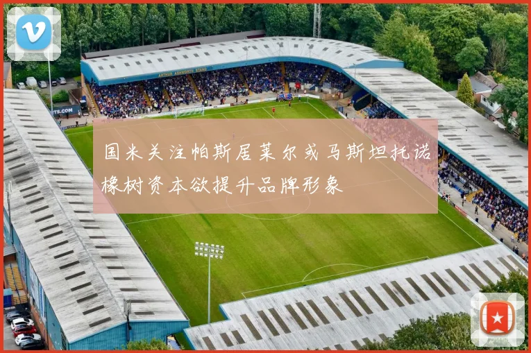 国米关注帕斯居莱尔或马斯坦托诺橡树资本欲提升品牌形象
