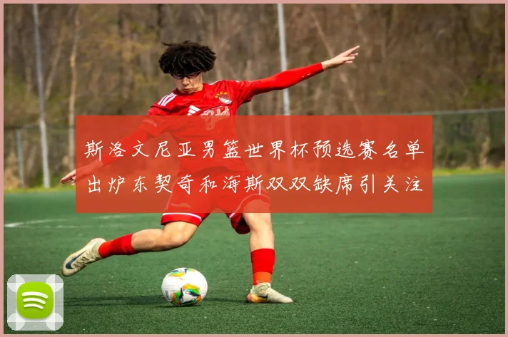 斯洛文尼亚男篮世界杯预选赛名单出炉东契奇和海斯双双缺席引关注