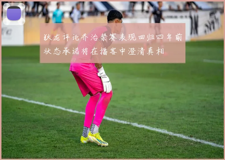 狄龙评论乔治禁赛表现回归四年前状态承诺将在播客中澄清真相