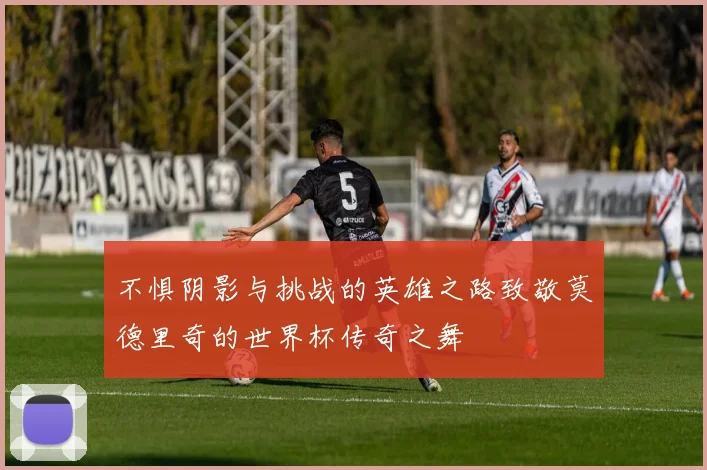 不惧阴影与挑战的英雄之路致敬莫德里奇的世界杯传奇之舞
