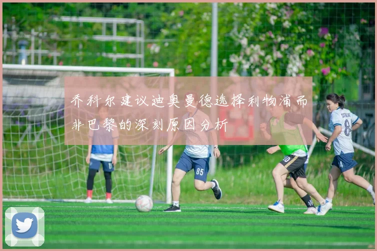 乔科尔建议迪奥曼德选择利物浦而非巴黎的深刻原因分析