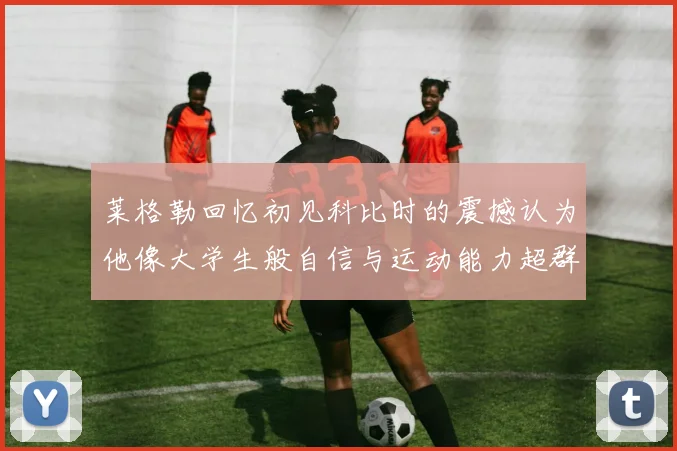 莱格勒回忆初见科比时的震撼认为他像大学生般自信与运动能力超群