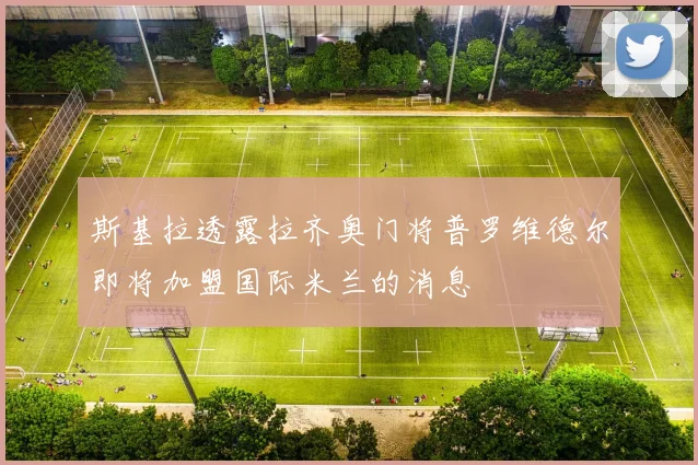 斯基拉透露拉齐奥门将普罗维德尔即将加盟国际米兰的消息