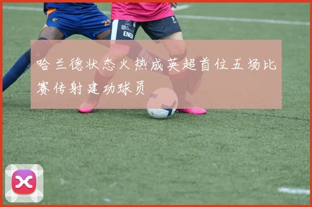哈兰德状态火热成英超首位五场比赛传射建功球员