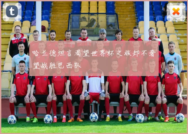哈兰德坦言渴望世界杯之旅却不奢望战胜巴西队