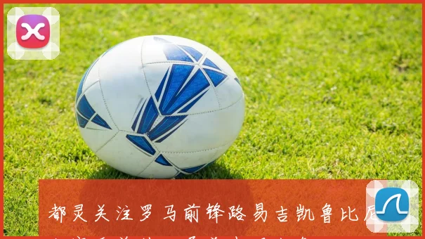 都灵关注罗马前锋路易吉凯鲁比尼上赛季曾外租桑普表现出色