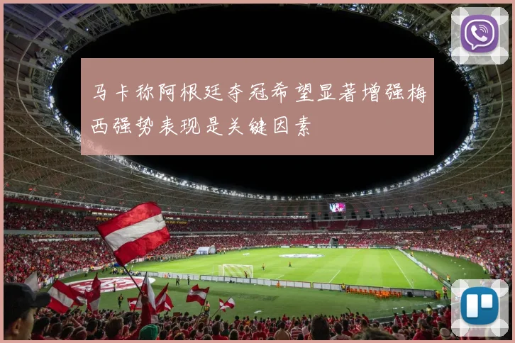 马卡称阿根廷夺冠希望显著增强梅西强势表现是关键因素