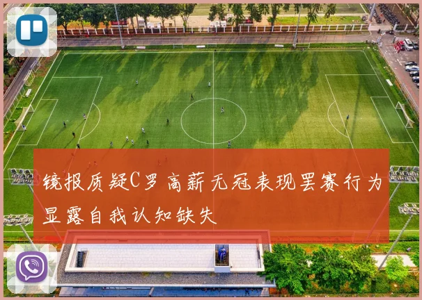 镜报质疑C罗高薪无冠表现罢赛行为显露自我认知缺失