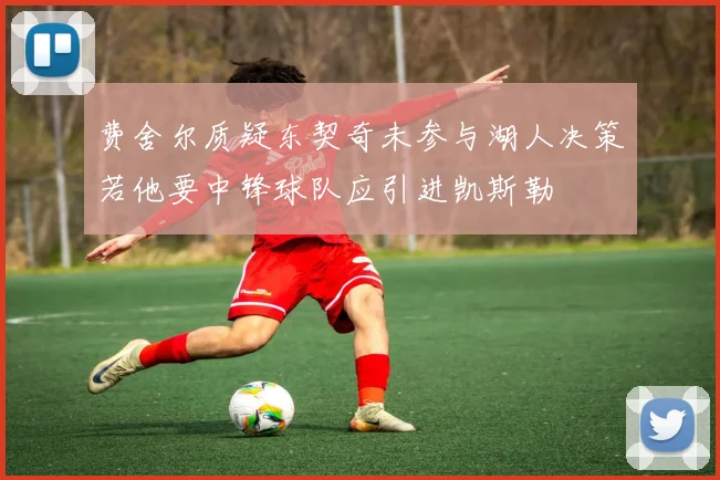 费舍尔质疑东契奇未参与湖人决策若他要中锋球队应引进凯斯勒