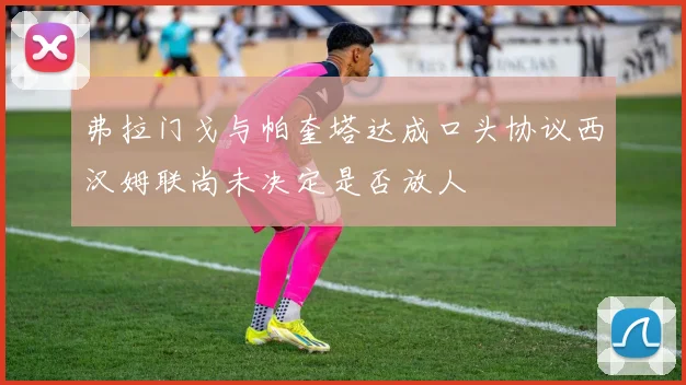 弗拉门戈与帕奎塔达成口头协议西汉姆联尚未决定是否放人