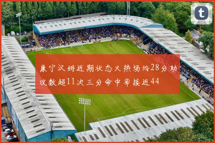 康宁汉姆近期状态火热场均28分助攻数超11次三分命中率接近44