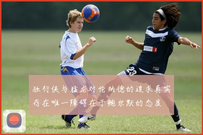 独行侠与猛龙对伦纳德的追求真实存在唯一障碍在于鲍尔默的态度