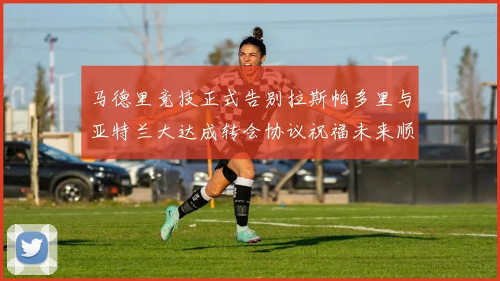 马德里竞技正式告别拉斯帕多里与亚特兰大达成转会协议祝福未来顺利
